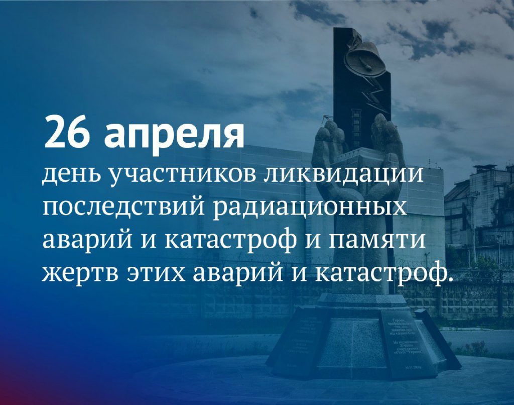 26 апреля – День участников ликвидации последствий радиоактивных аварий и и катастроф и памяти жертв этих аварий и катастроф.